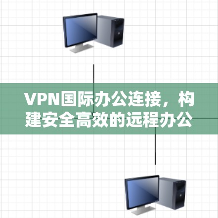 VPN国际办公连接,构建安全高效的远程办公方案 VPN国际办公连接,构建安全高效的远程办公方案