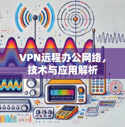 VPN远程办公网络,技术与应用解析 VPN远程办公网络,技术与应用解析