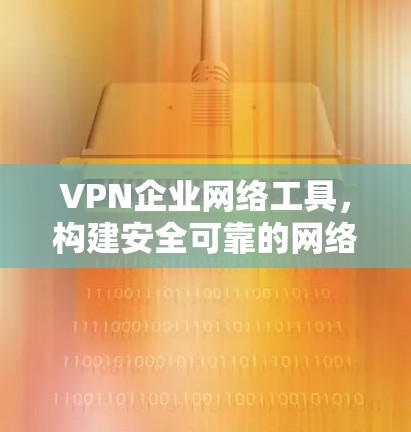 VPN企业网络工具,构建安全可靠的网络连接新方案 VPN企业网络工具,构建安全可靠的网络连接新方案