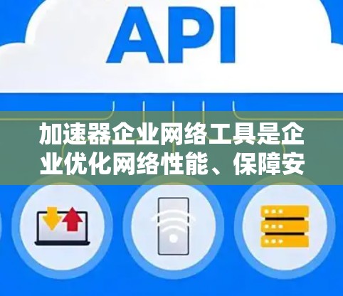 加速器企业网络工具是企业优化网络性能、保障安全性和提升效率的重要组成部分。以下是这些工具的分类、功能及其在企业网络中的应用