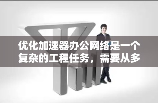 优化加速器办公网络是一个复杂的工程任务,需要从多个维度进行全面考虑。以下是一个有条理的优化步骤指南,帮助您有效提升加速器办公网络的性能