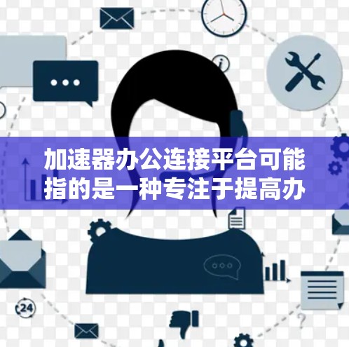 加速器办公连接平台可能指的是一种专注于提高办公效率的协作平台,旨在通过技术手段加速工作流程和数据处理。以下是一些可能的解释和相关产品建议