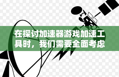 在探讨加速器游戏加速工具时,我们需要全面考虑其使用的利弊和潜在影响。以下是对这些工具的详细分析和建议
