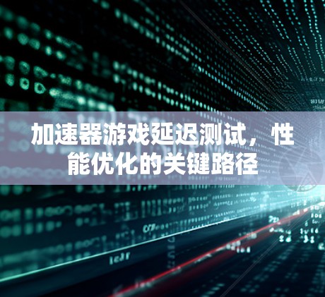 加速器游戏延迟测试,性能优化的关键路径