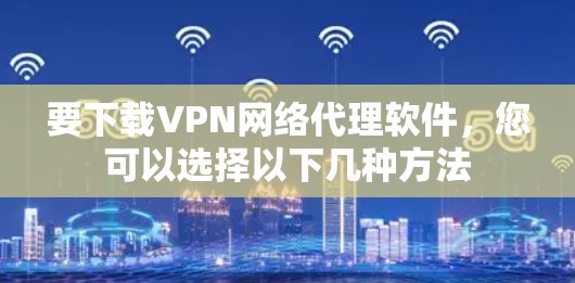 要下载VPN网络代理软件，您可以选择以下几种方法