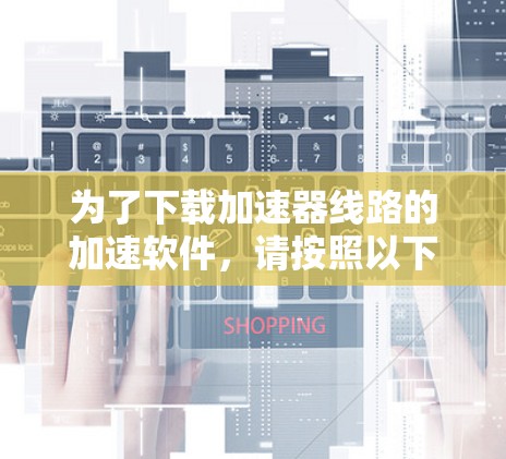 为了下载加速器线路的加速软件,请按照以下步骤操作