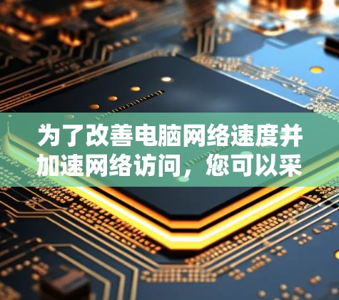 为了改善电脑网络速度并加速网络访问，您可以采取以下步骤