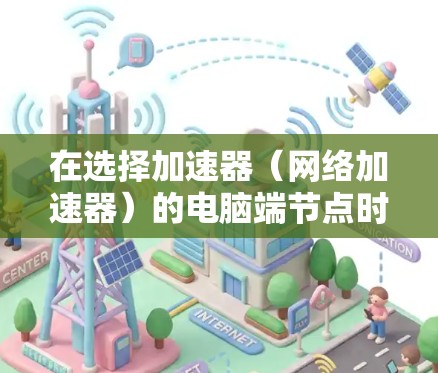 在选择加速器(网络加速器)的电脑端节点时,可以考虑以下几个关键因素和步骤