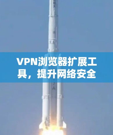 VPN浏览器扩展工具,提升网络安全的利器