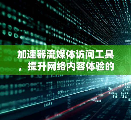 加速器流媒体访问工具,提升网络内容体验的关键技术