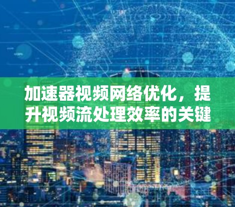 加速器视频网络优化,提升视频流处理效率的关键技术