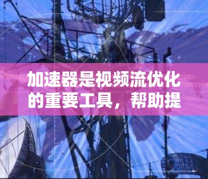 加速器是视频流优化的重要工具,帮助提高视频加载和播放速度。以下是对加速器及其应用的详细分析和总结