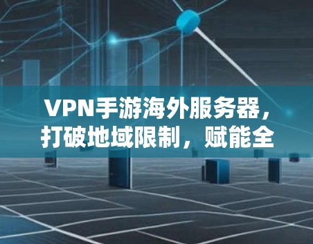 VPN手游海外服务器,打破地域限制,赋能全球用户
