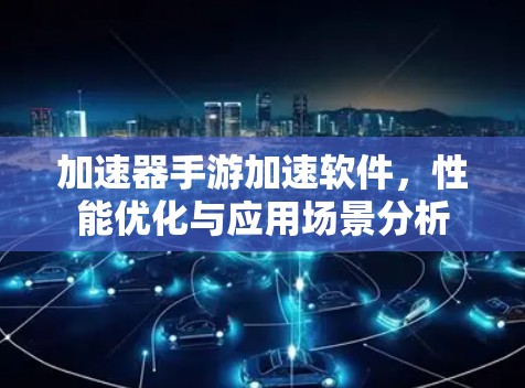 加速器手游加速软件，性能优化与应用场景分析