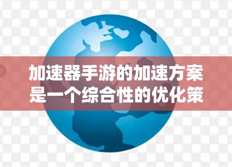 加速器手游的加速方案是一个综合性的优化策略，旨在提升手机运行游戏的性能和流畅度。以下是一个有条理的加速方案，结合了性能优化、软件加速、硬件与系统优化以及用户体验优化的多个方面