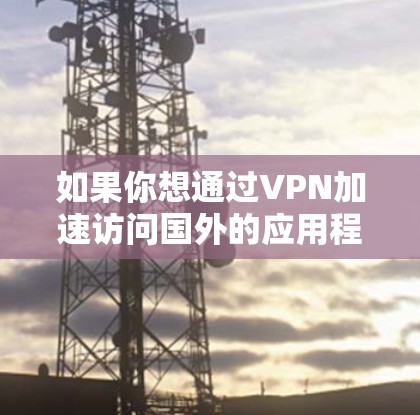 如果你想通过VPN加速访问国外的应用程序或网站,以下是一些常见的方法和建议 如果你想通过VPN加速访问国外的应用程序或网站,以下是一些常见的方法和建议