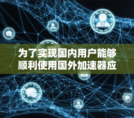 为了实现国内用户能够顺利使用国外加速器应用，以下是分步骤的解决方案