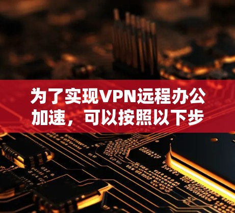 为了实现VPN远程办公加速，可以按照以下步骤进行