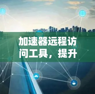 加速器远程访问工具,提升数据访问效率的关键技术 加速器远程访问工具,提升数据访问效率的关键技术