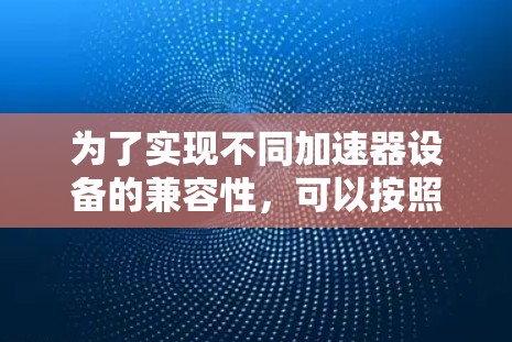 为了实现不同加速器设备的兼容性,可以按照以下步骤进行设计和实施 为了实现不同加速器设备的兼容性,可以按照以下步骤进行设计和实施