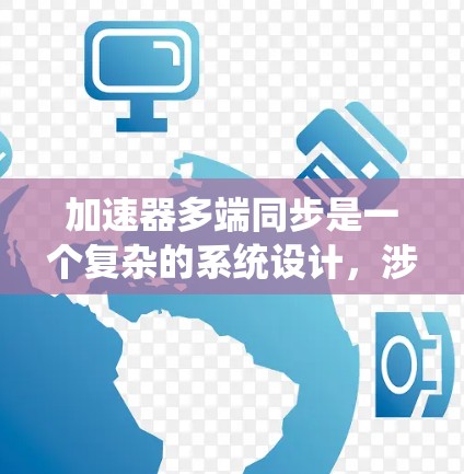 加速器多端同步是一个复杂的系统设计,涉及多个领域的协调。以下是对该概念的详细分析 加速器多端同步是一个复杂的系统设计,涉及多个领域的协调。以下是对该概念的详细分析