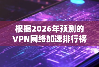 根据2026年预测的VPN网络加速排行榜,以下是综合考虑速度、隐私保护、稳定性和用户体验的排名 根据2026年预测的VPN网络加速排行榜,以下是综合考虑速度、隐私保护、稳定性和用户体验的排名