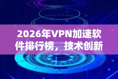 2026年VPN加速软件排行榜,技术创新与市场趋势分析 2026年VPN加速软件排行榜,技术创新与市场趋势分析