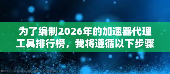 为了编制2026年的加速器代理工具排行榜,我将遵循以下步骤 为了编制2026年的加速器代理工具排行榜,我将遵循以下步骤