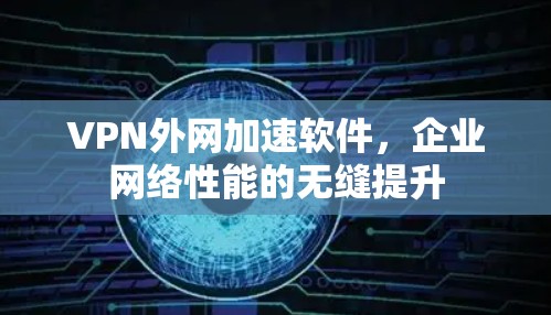 VPN外网加速软件,企业网络性能的无缝提升 VPN外网加速软件,企业网络性能的无缝提升