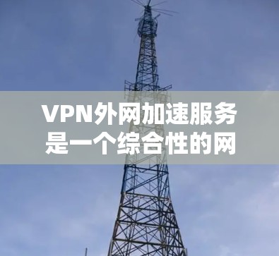 VPN外网加速服务是一个综合性的网络解决方案,旨在通过安全、高效的方式帮助用户访问外网资源。以下是对VPN外网加速服务的进一步分析和总结 VPN外网加速服务是一个综合性的网络解决方案,旨在通过安全、高效的方式帮助用户访问外网资源。以下是对VPN外网加速服务的进一步分析和总结