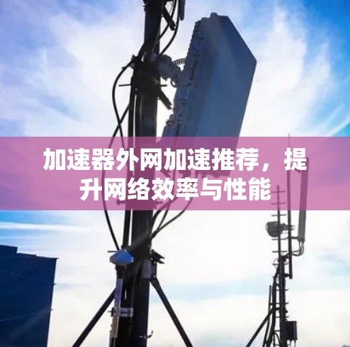 加速器外网加速推荐,提升网络效率与性能 加速器外网加速推荐,提升网络效率与性能