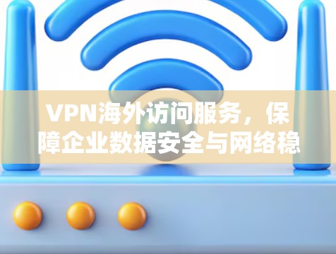 VPN海外访问服务,保障企业数据安全与网络稳定 VPN海外访问服务,保障企业数据安全与网络稳定