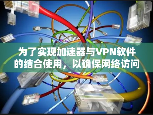 为了实现加速器与VPN软件的结合使用,以确保网络访问的速度和安全性,可以按照以下步骤进行 为了实现加速器与VPN软件的结合使用,以确保网络访问的速度和安全性,可以按照以下步骤进行