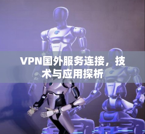 VPN国外服务连接,技术与应用探析 VPN国外服务连接,技术与应用探析