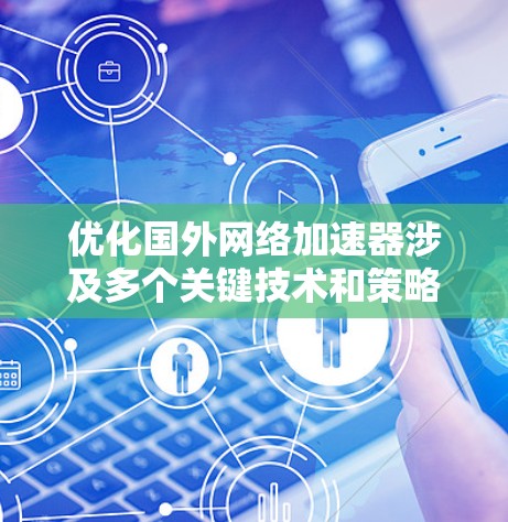 优化国外网络加速器涉及多个关键技术和策略,以下是详细的步骤和建议 优化国外网络加速器涉及多个关键技术和策略,以下是详细的步骤和建议