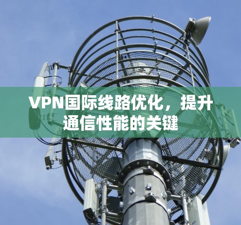 VPN国际线路优化,提升通信性能的关键 VPN国际线路优化,提升通信性能的关键
