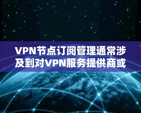 VPN节点订阅管理通常涉及到对VPN服务提供商或私有VPN服务器的节点资源进行订阅、激活、管理和终止等操作。以下是一些常见的操作和步骤