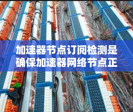 加速器节点订阅检测是确保加速器网络节点正常运行的关键步骤,旨在监控节点之间的订阅状态,预防和处理潜在的故障或性能问题。以下是对这一过程的详细分步解释