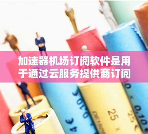 加速器机场订阅软件是用于通过云服务提供商订阅的加速服务，通常用于数据传输、云备份等场景，提供灵活的按需付费方案，避免了自行维护硬件的复杂性。以下是对这一解决方案的详细分析