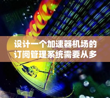 设计一个加速器机场的订阅管理系统需要从多个维度进行全面考虑，确保系统的功能、性能和用户体验都达到高标准。以下是系统设计的详细步骤和考虑因素