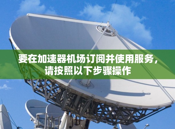 要在加速器机场订阅并使用服务，请按照以下步骤操作