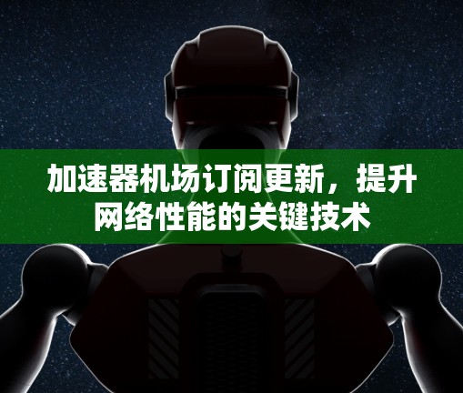 加速器机场订阅更新，提升网络性能的关键技术