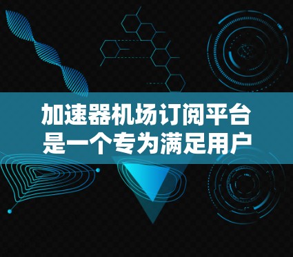 加速器机场订阅平台是一个专为满足用户在机场出行需求而设计的综合服务平台，旨在提供便捷、高效的订阅服务，帮助用户优化出行体验。以下是对该平台的详细分析和总结