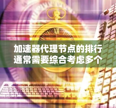 加速器代理节点的排行通常需要综合考虑多个因素,以确保节点的性能、稳定性和可靠性。以下是一些关键因素和步骤,可以帮助你对加速器代理节点进行排行