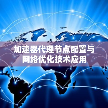 加速器代理节点配置与网络优化技术应用 加速器代理节点配置与网络优化技术应用