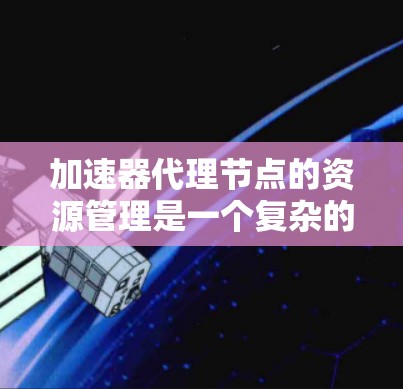 加速器代理节点的资源管理是一个复杂的过程,涉及多个方面的考量。以下是对加速器代理节点资源管理的详细分析