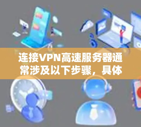 连接VPN高速服务器通常涉及以下步骤,具体步骤可能因VPN服务提供商和服务器类型而有所不同。以下是一般的步骤指南