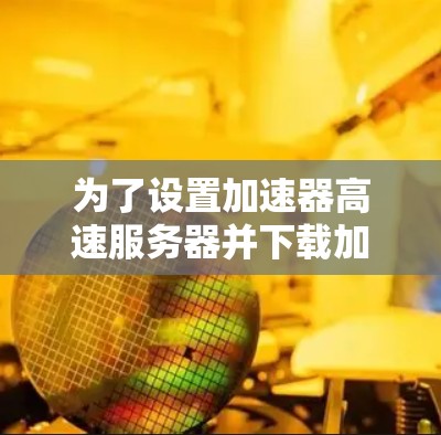 为了设置加速器高速服务器并下载加速,请按照以下步骤操作