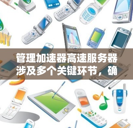管理加速器高速服务器涉及多个关键环节,确保其高效稳定运行。以下是对这一过程的详细总结