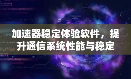 加速器稳定体验软件,提升通信系统性能与稳定性